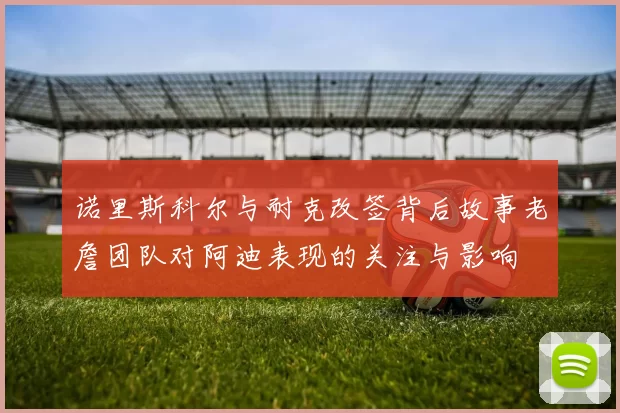 诺里斯科尔与耐克改签背后故事老詹团队对阿迪表现的关注与影响