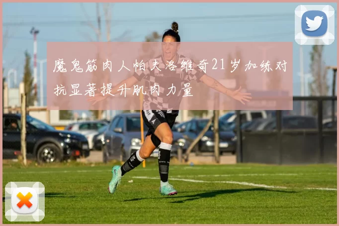 魔鬼筋肉人帕夫洛维奇21岁加练对抗显著提升肌肉力量