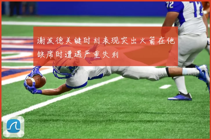 谢泼德关键时刻表现突出火箭在他缺席时遭遇严重失利