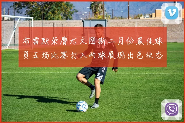 布雷默荣膺尤文图斯二月份最佳球员五场比赛打入两球展现出色状态