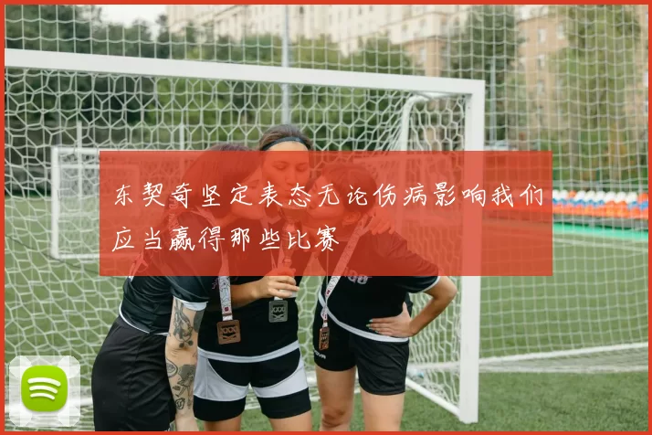 东契奇坚定表态无论伤病影响我们应当赢得那些比赛