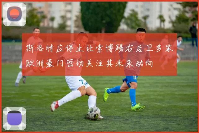 斯洛特应停止让索博踢右后卫多家欧洲豪门密切关注其未来动向