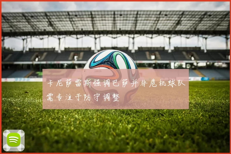 卡尼萨雷斯强调巴萨并非危机球队需专注于防守调整