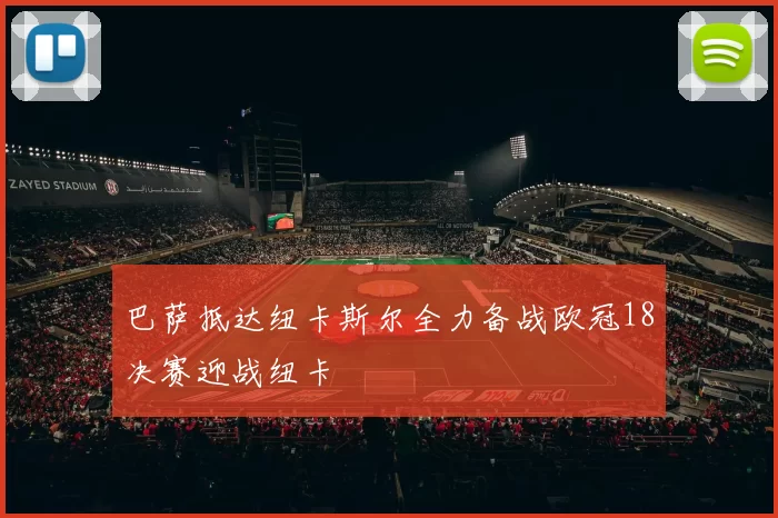 巴萨抵达纽卡斯尔全力备战欧冠18决赛迎战纽卡