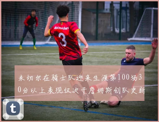 米切尔在骑士队迎来生涯第100场30分以上表现仅次于詹姆斯创队史新纪录