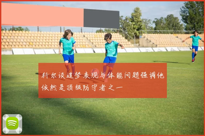 科尔谈追梦表现与体能问题强调他依然是顶级防守者之一