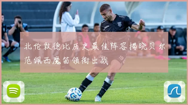北伦敦德比历史最佳阵容揭晓贝尔范佩西魔笛领衔出战