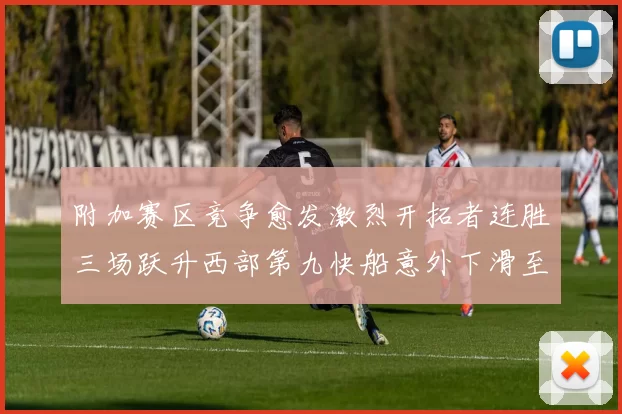 附加赛区竞争愈发激烈开拓者连胜三场跃升西部第九快船意外下滑至第十