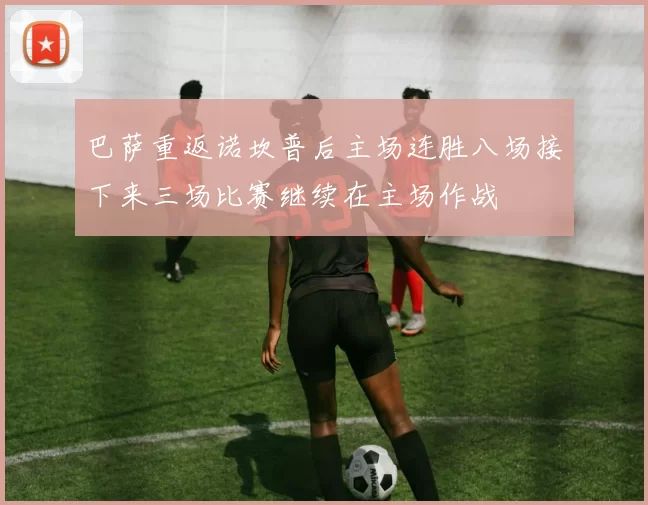 巴萨重返诺坎普后主场连胜八场接下来三场比赛继续在主场作战