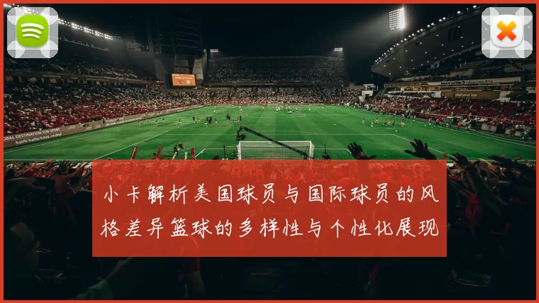 小卡解析美国球员与国际球员的风格差异篮球的多样性与个性化展现