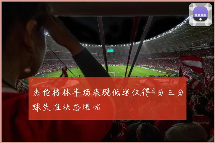杰伦格林半场表现低迷仅得4分三分球失准状态堪忧