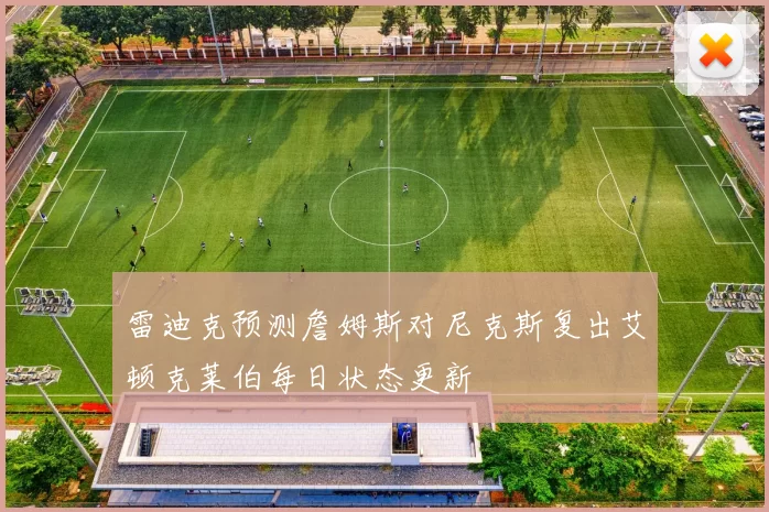 雷迪克预测詹姆斯对尼克斯复出艾顿克莱伯每日状态更新