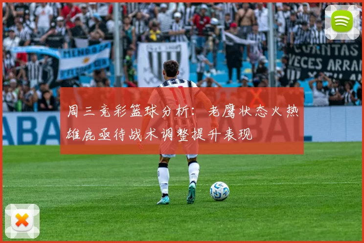 周三竞彩篮球分析：老鹰状态火热雄鹿亟待战术调整提升表现