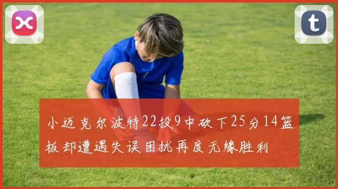 小迈克尔波特22投9中砍下25分14篮板却遭遇失误困扰再度无缘胜利