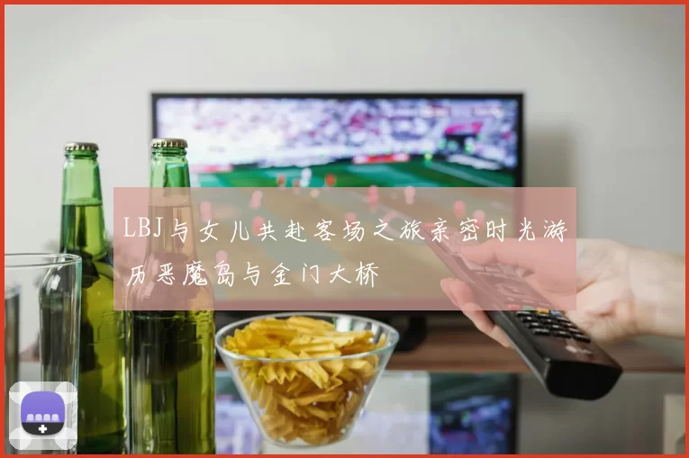 LBJ与女儿共赴客场之旅亲密时光游历恶魔岛与金门大桥