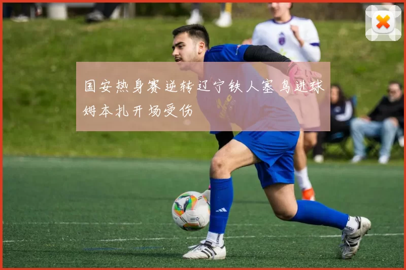 国安热身赛逆转辽宁铁人塞鸟进球姆本扎开场受伤