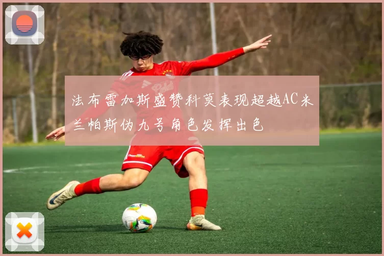 法布雷加斯盛赞科莫表现超越AC米兰帕斯伪九号角色发挥出色
