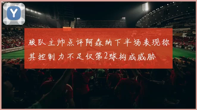 狼队主帅点评阿森纳下半场表现称其控制力不足仅第2球构成威胁