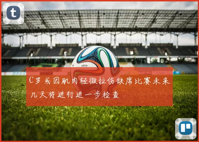 C罗或因肌肉轻微拉伤缺席比赛未来几天将进行进一步检查