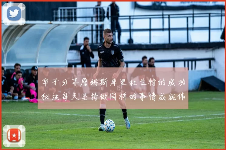 华子分享詹姆斯库里杜兰特的成功秘诀每天坚持做同样的事情成就伟大人生