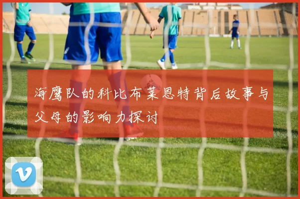 海鹰队的科比布莱恩特背后故事与父母的影响力探讨