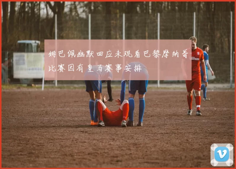 姆巴佩幽默回应未观看巴黎摩纳哥比赛因有皇马赛事安排