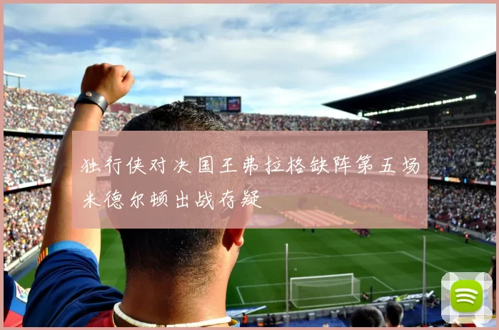 独行侠对决国王弗拉格缺阵第五场米德尔顿出战存疑