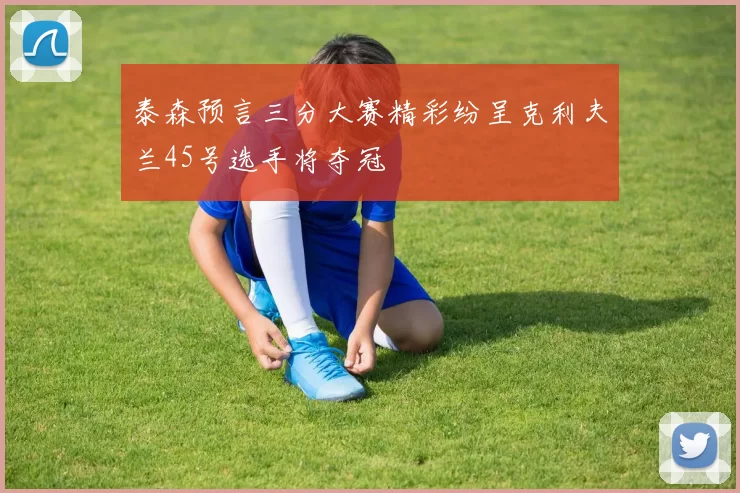 泰森预言三分大赛精彩纷呈克利夫兰45号选手将夺冠