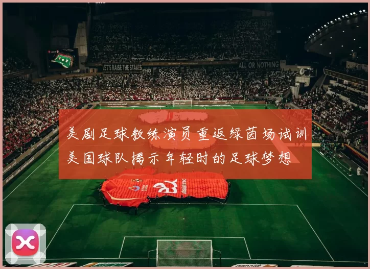 美剧足球教练演员重返绿茵场试训美国球队揭示年轻时的足球梦想