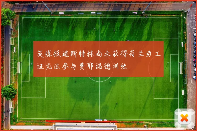 英媒报道斯特林尚未获得荷兰劳工证无法参与费耶诺德训练