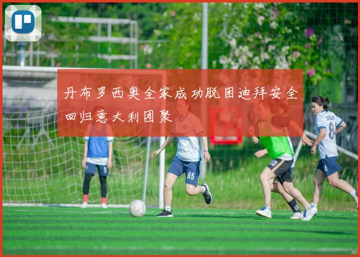 丹布罗西奥全家成功脱困迪拜安全回归意大利团聚
