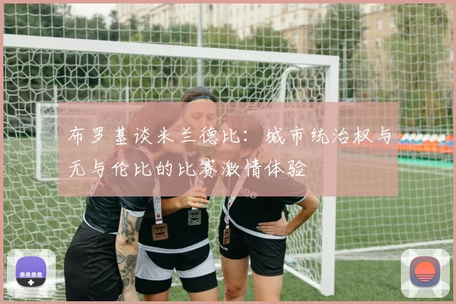 布罗基谈米兰德比：城市统治权与无与伦比的比赛激情体验