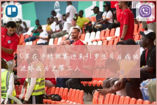 C罗在沙特联赛迎来41岁生日后成功进球成历史第三人