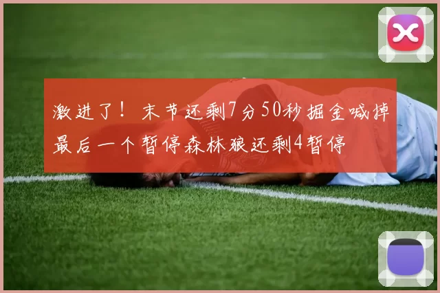 激进了！末节还剩7分50秒掘金喊掉最后一个暂停森林狼还剩4暂停