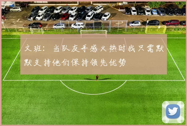 文班：当队友手感火热时我只需默默支持他们保持领先优势