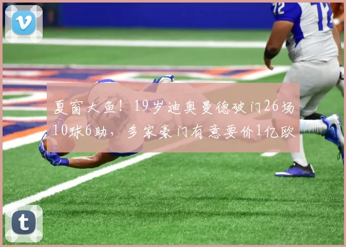 夏窗大鱼！19岁迪奥曼德破门26场10球6助，多家豪门有意要价1亿欧