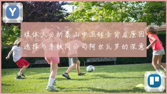 媒体人分析泰山中卫转会背后原因选择与李铁同公司阿尔瓦罗的深意