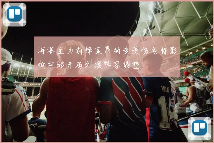 海港主力前锋莱昂纳多受伤或将影响中超开局外援阵容调整