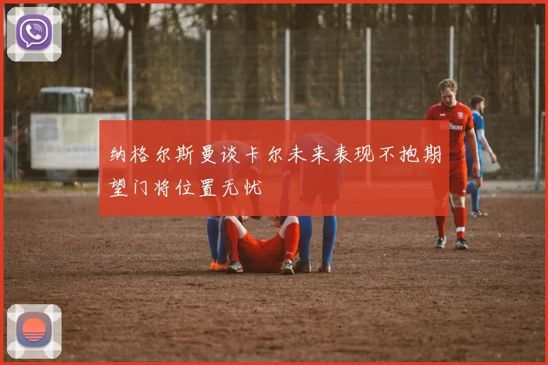 纳格尔斯曼谈卡尔未来表现不抱期望门将位置无忧