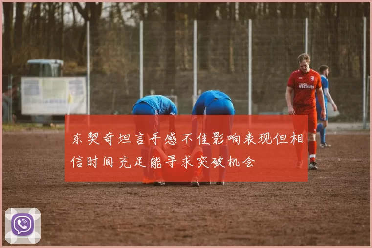 东契奇坦言手感不佳影响表现但相信时间充足能寻求突破机会