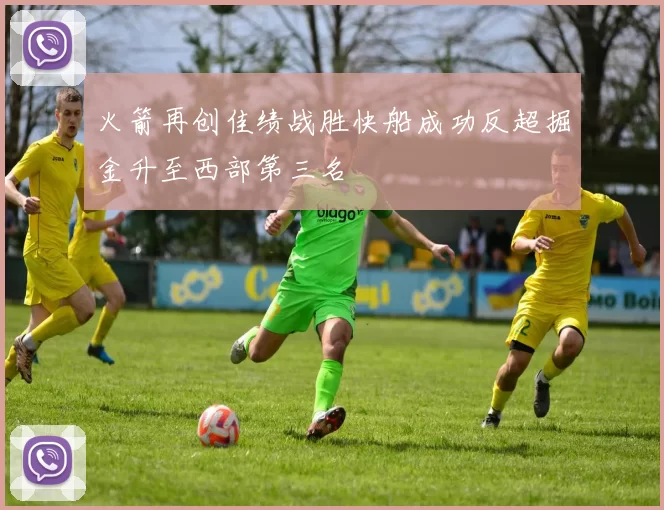 火箭再创佳绩战胜快船成功反超掘金升至西部第三名