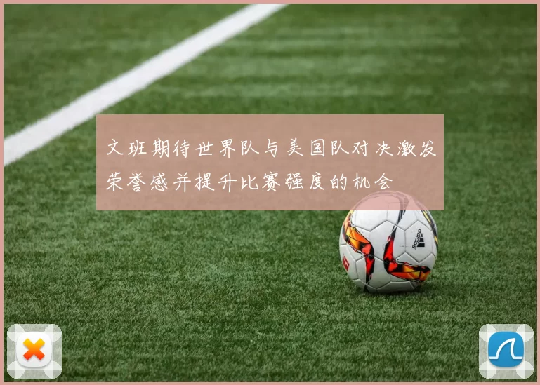 文班期待世界队与美国队对决激发荣誉感并提升比赛强度的机会