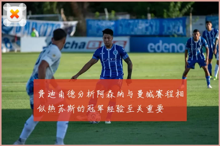 费迪南德分析阿森纳与曼城赛程相似热苏斯的冠军经验至关重要