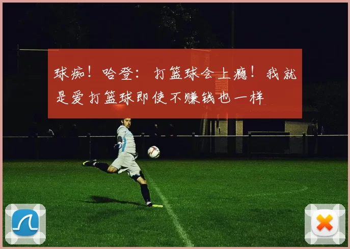 球痴！哈登：打篮球会上瘾！我就是爱打篮球即使不赚钱也一样
