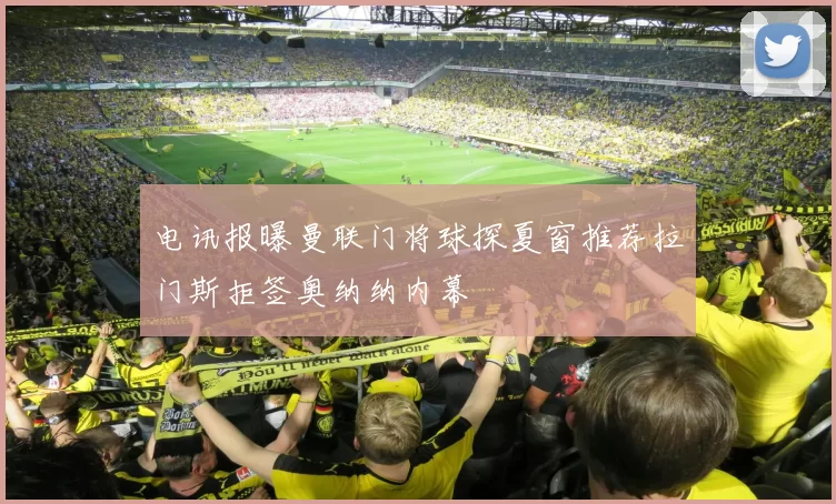 电讯报曝曼联门将球探夏窗推荐拉门斯拒签奥纳纳内幕