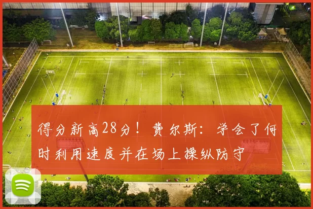 得分新高28分！费尔斯：学会了何时利用速度并在场上操纵防守