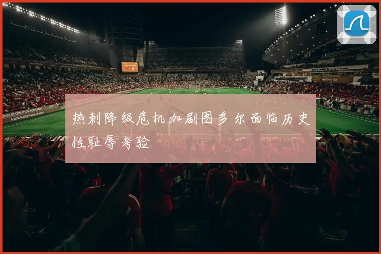 热刺降级危机加剧图多尔面临历史性耻辱考验