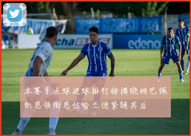 本赛季点球进球排行榜揭晓姆巴佩凯恩领衔恩佐哈兰德紧随其后