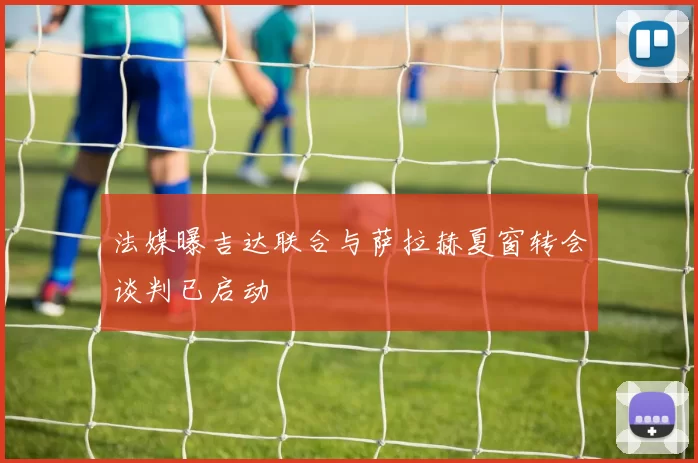 法媒曝吉达联合与萨拉赫夏窗转会谈判已启动