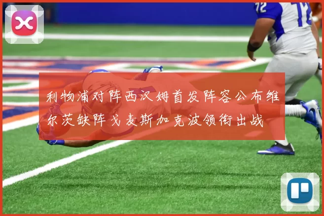 利物浦对阵西汉姆首发阵容公布维尔茨缺阵戈麦斯加克波领衔出战